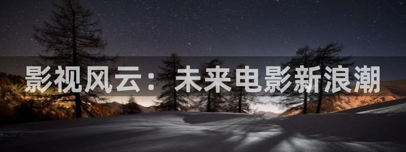 飘雪在线高清观看：影视风云：未来电影新浪潮