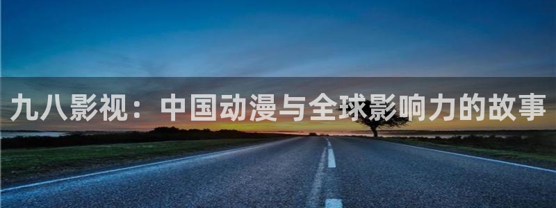 飘雪电影免费网：九八影视：中国动漫与全球影响力的故事